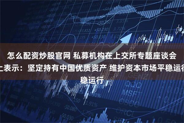 怎么配资炒股官网 私募机构在上交所专题座谈会上表示：坚定持有中国优质资产 维护资本市场平稳运行