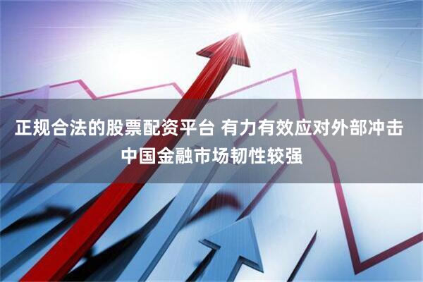 正规合法的股票配资平台 有力有效应对外部冲击 中国金融市场韧性较强