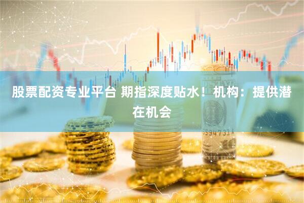 股票配资专业平台 期指深度贴水！机构：提供潜在机会