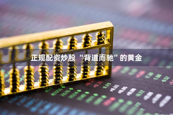 正规配资炒股 “背道而驰”的黄金