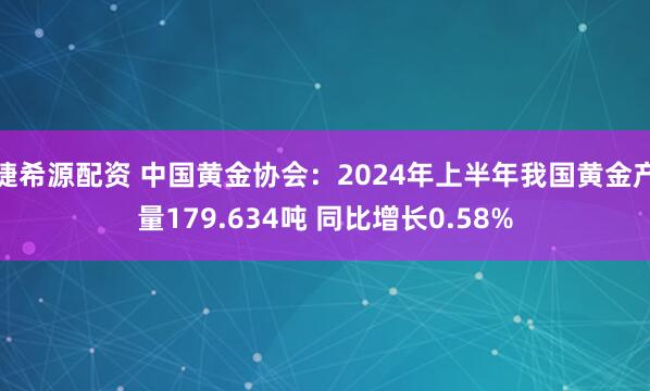 捷希源配资 中国黄金协会：2024年上半年我国黄金产量179.634吨 同比增长0.58%