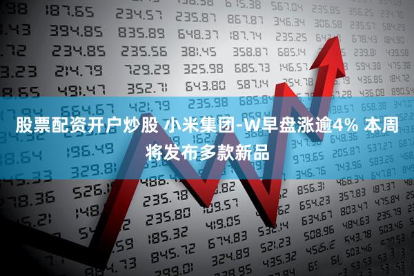 股票配资开户炒股 小米集团-W早盘涨逾4% 本周将发布多款新品