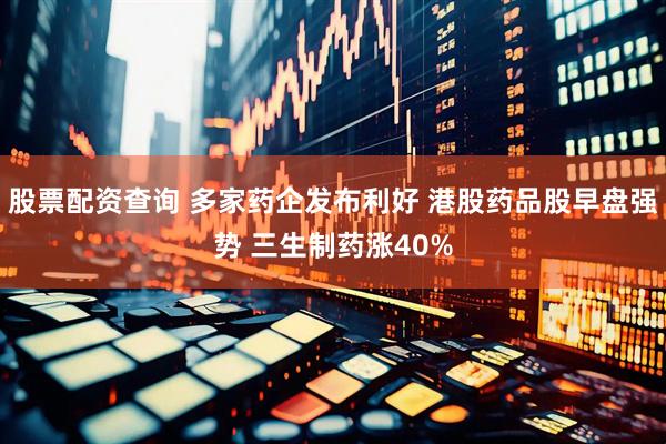 股票配资查询 多家药企发布利好 港股药品股早盘强势 三生制药涨40%