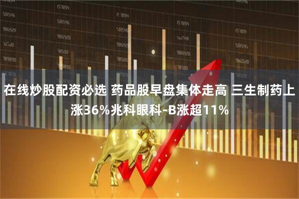 在线炒股配资必选 药品股早盘集体走高 三生制药上涨36%兆科眼科-B涨超11%