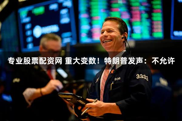 专业股票配资网 重大变数！特朗普发声：不允许