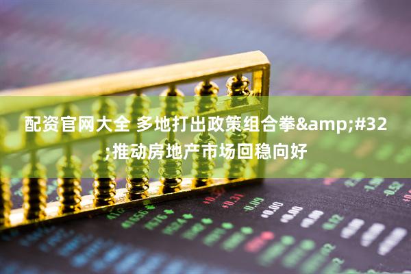 配资官网大全 多地打出政策组合拳&#32;推动房地产市场回稳向好