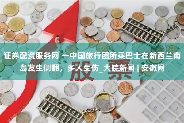 证券配资服务网 一中国旅行团所乘巴士在新西兰南岛发生侧翻，多人受伤_大皖新闻 | 安徽网