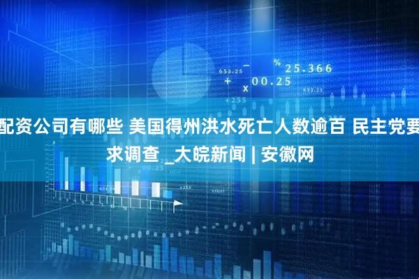 配资公司有哪些 美国得州洪水死亡人数逾百 民主党要求调查 _大皖新闻 | 安徽网