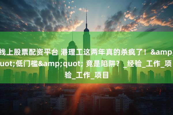 线上股票配资平台 港理工这两年真的杀疯了！&quot;低门槛&quot; 竟是陷阱？_经验_工作_项目