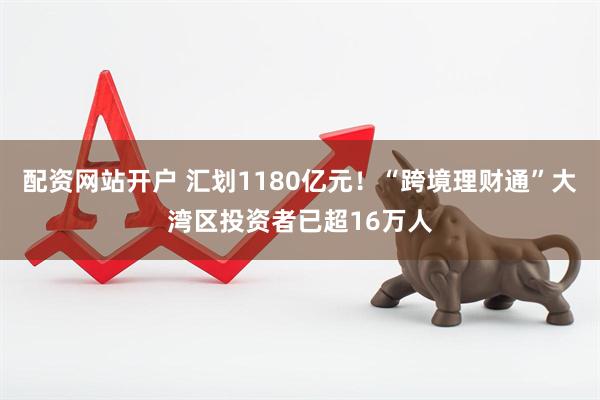 配资网站开户 汇划1180亿元！“跨境理财通”大湾区投资者已超16万人