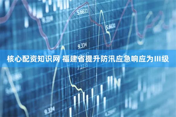 核心配资知识网 福建省提升防汛应急响应为Ⅲ级