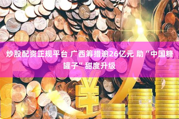炒股配资正规平台 广西筹措逾26亿元 助“中国糖罐子”甜度升级