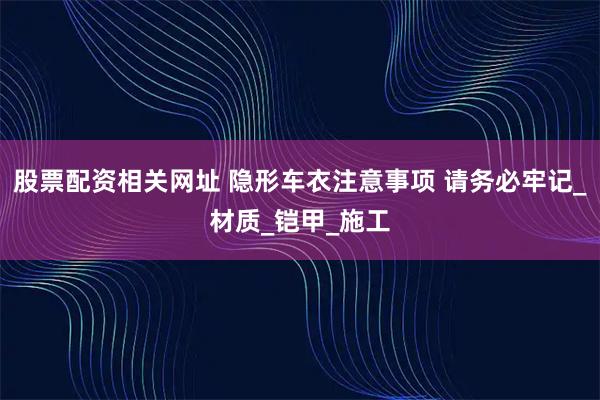 股票配资相关网址 隐形车衣注意事项 请务必牢记_材质_铠甲_施工