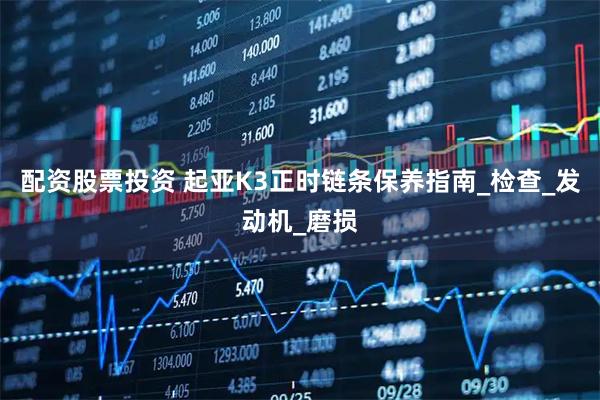 配资股票投资 起亚K3正时链条保养指南_检查_发动机_磨损