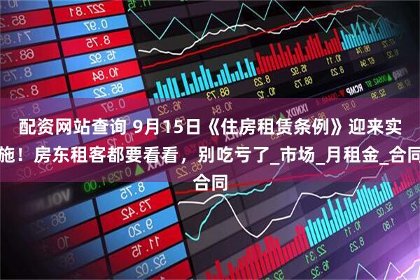 配资网站查询 9月15日《住房租赁条例》迎来实施！房东租客都要看看，别吃亏了_市场_月租金_合同