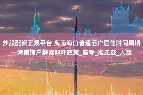 炒股配资正规平台 海南海口普通落户居住时间周期一海南落户解读解释政策_高考_准迁证_人数