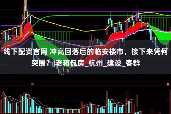 线下配资官网 冲高回落后的临安楼市，接下来凭何突围？|老蒋侃房_杭州_建设_客群