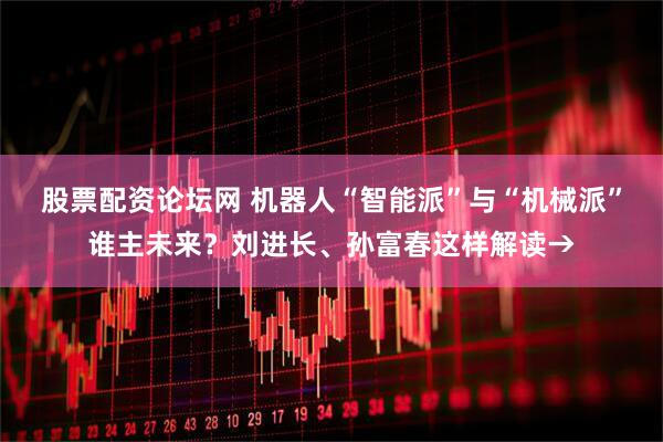 股票配资论坛网 机器人“智能派”与“机械派”谁主未来？刘进长、孙富春这样解读→
