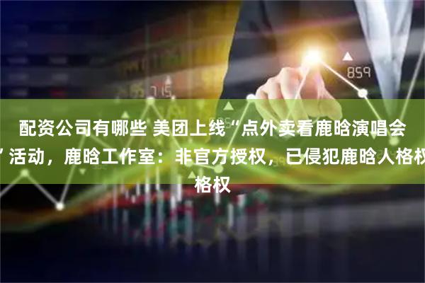 配资公司有哪些 美团上线“点外卖看鹿晗演唱会”活动，鹿晗工作室：非官方授权，已侵犯鹿晗人格权