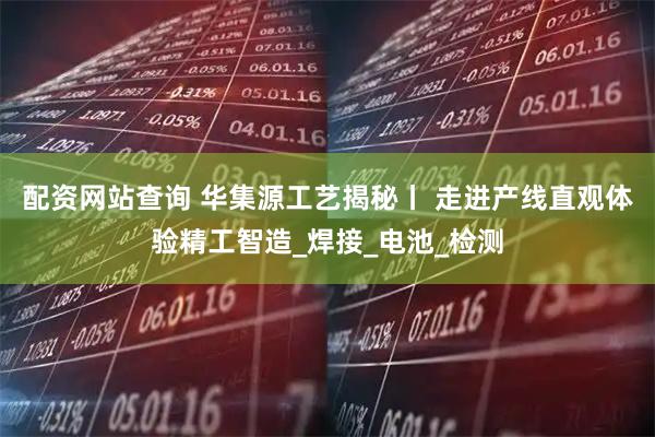 配资网站查询 华集源工艺揭秘丨 走进产线直观体验精工智造_焊接_电池_检测