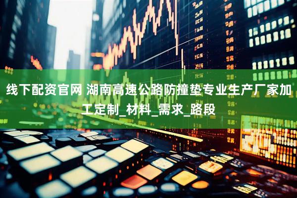 线下配资官网 湖南高速公路防撞垫专业生产厂家加工定制_材料_需求_路段