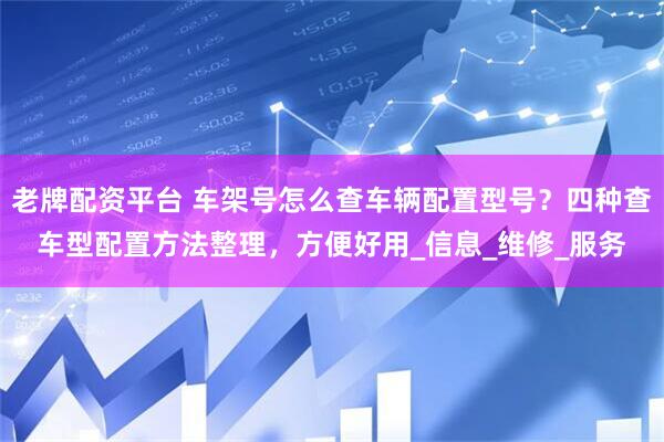 老牌配资平台 车架号怎么查车辆配置型号？四种查车型配置方法整理，方便好用_信息_维修_服务