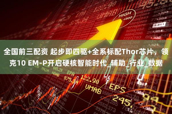 全国前三配资 起步即四驱+全系标配Thor芯片，领克10 EM-P开启硬核智能时代_辅助_行业_数据