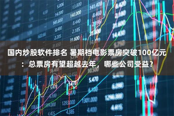 国内炒股软件排名 暑期档电影票房突破100亿元：总票房有望超越去年，哪些公司受益？