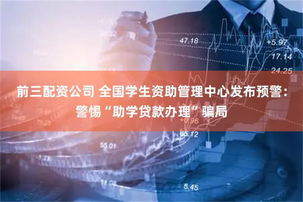 前三配资公司 全国学生资助管理中心发布预警：警惕“助学贷款办理”骗局