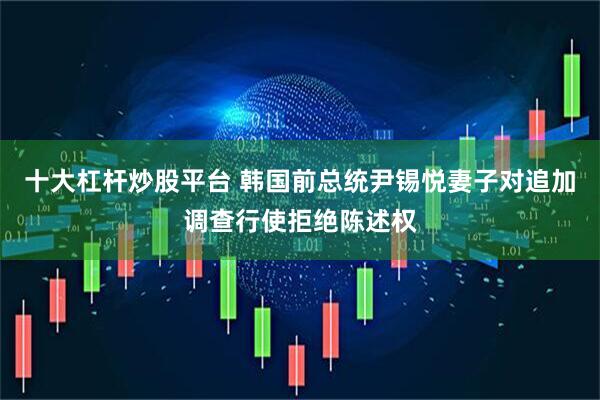 十大杠杆炒股平台 韩国前总统尹锡悦妻子对追加调查行使拒绝陈述权