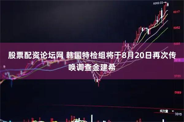 股票配资论坛网 韩国特检组将于8月20日再次传唤调查金建希