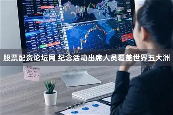 股票配资论坛网 纪念活动出席人员覆盖世界五大洲