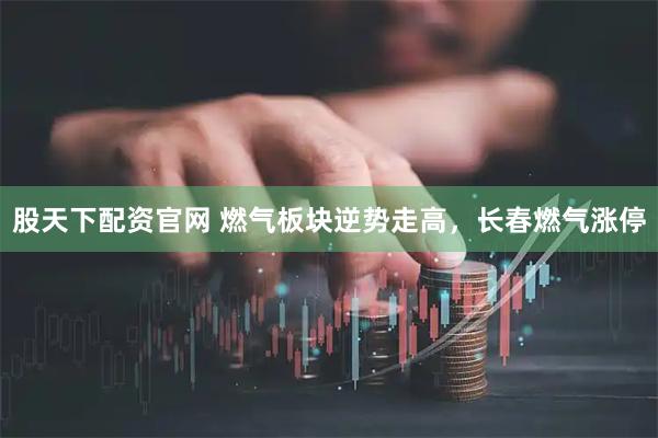 股天下配资官网 燃气板块逆势走高，长春燃气涨停