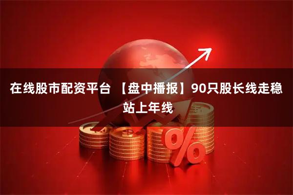 在线股市配资平台 【盘中播报】90只股长线走稳 站上年线