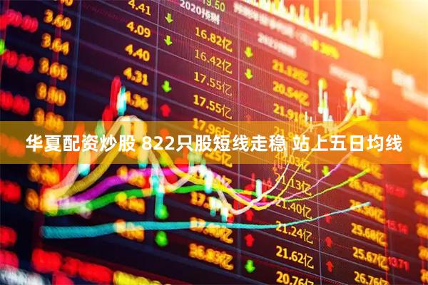 华夏配资炒股 822只股短线走稳 站上五日均线