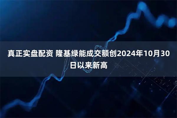 真正实盘配资 隆基绿能成交额创2024年10月30日以来新高