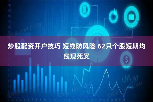 炒股配资开户技巧 短线防风险 62只个股短期均线现死叉