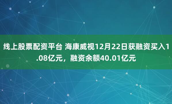 线上股票配资平台 海康威视12月22日获融资买入1.08亿元，融资余额40.01亿元