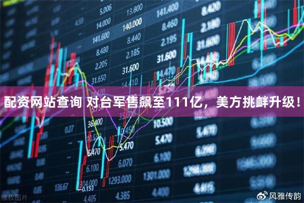 配资网站查询 对台军售飙至111亿，美方挑衅升级！