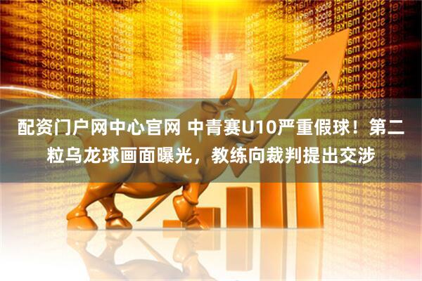 配资门户网中心官网 中青赛U10严重假球!第二粒乌龙球画面曝光,教练向裁判提出交涉