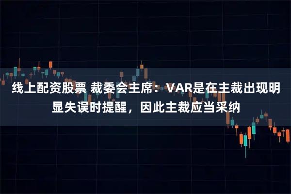 线上配资股票 裁委会主席:VAR是在主裁出现明显失误时提醒,因此主裁应当采纳