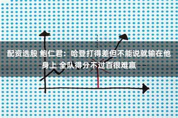 配资选股 鲍仁君：哈登打得差但不能说就输在他身上 全队得分不过百很难赢