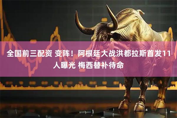 全国前三配资 变阵！阿根廷大战洪都拉斯首发11人曝光 梅西替补待命