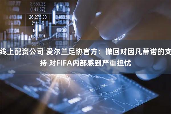 线上配资公司 爱尔兰足协官方：撤回对因凡蒂诺的支持 对FIFA内部感到严重担忧