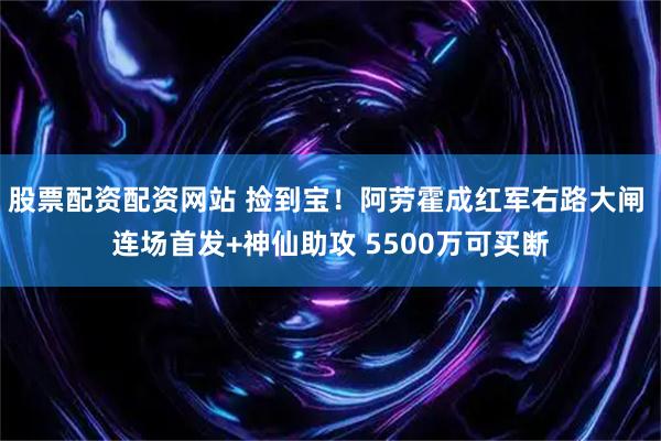 股票配资配资网站 捡到宝！阿劳霍成红军右路大闸 连场首发+神仙助攻 5500万可买断